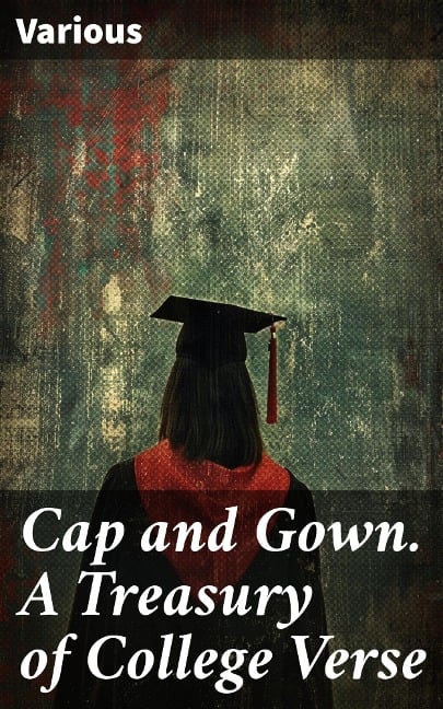 Cap and Gown. A Treasury of College Verse - Various