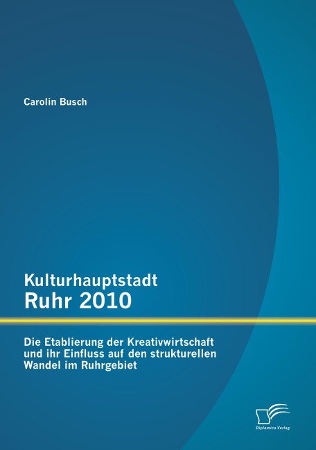 Kulturhauptstadt Ruhr 2010: Die Etablierung der Kreativwirtschaft und ihr Einfluss auf den strukturellen Wandel im Ruhrgebiet - Carolin Busch