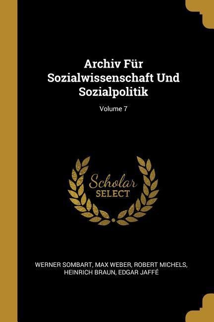 Archiv Für Sozialwissenschaft Und Sozialpolitik; Volume 7 - Werner Sombart, Max Weber, Robert Michels