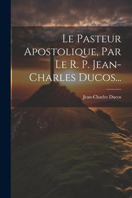 Le Pasteur Apostolique, Par Le R. P. Jean-charles Ducos... - Jean-Charles Ducos