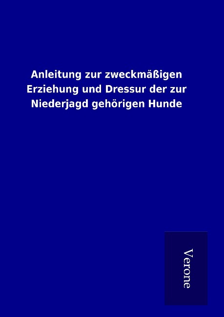 Anleitung zur zweckmäßigen Erziehung und Dressur der zur Niederjagd gehörigen Hunde - Ohne Autor