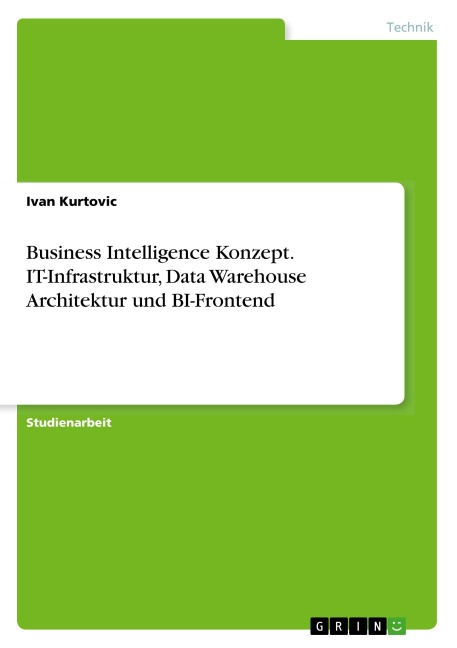 Business Intelligence Konzept. IT-Infrastruktur, Data Warehouse Architektur und BI-Frontend - Ivan Kurtovic