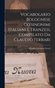 Vocabolario Bolognese Co'sinonimi Italiani E Franzesi, Compilato Da Claudio Ferrari - Claudio Ermanno Ferrari
