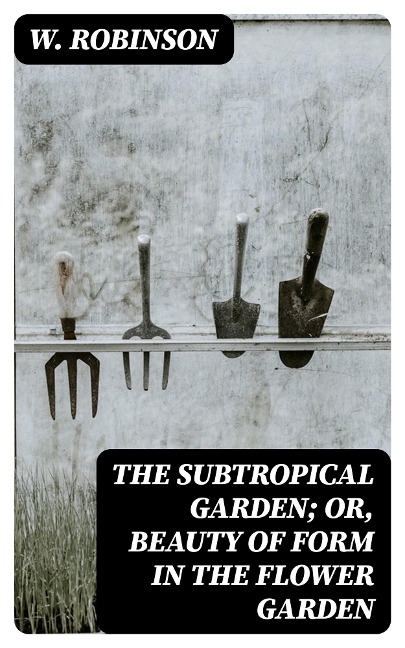 The Subtropical Garden; or, beauty of form in the flower garden - W. Robinson