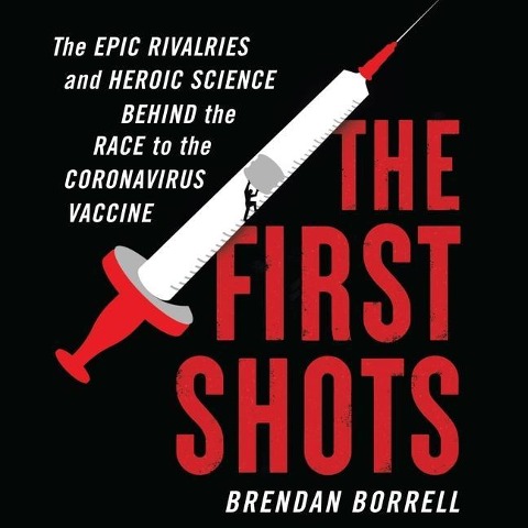 The First Shots: The Epic Rivalries and Heroic Science Behind the Race to the Coronavirus Vaccine - Brendan Borrell