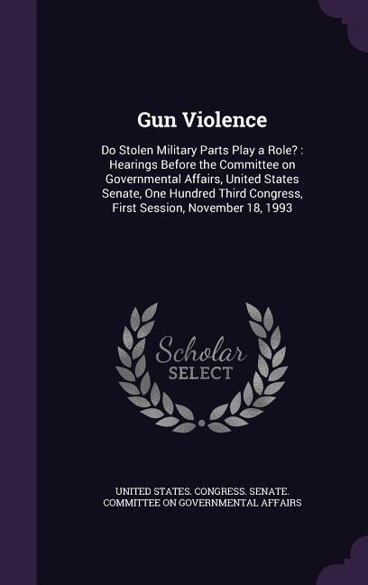 Gun Violence: Do Stolen Military Parts Play a Role?: Hearings Before the Committee on Governmental Affairs, United States Senate, On - 