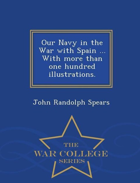 Our Navy in the War with Spain ... with More Than One Hundred Illustrations. - War College Series - John Randolph Spears