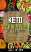 Keto Air Fryer: Low Carb Recipes to Lose Weight (Maximize Your Weight Loss Results With Ketogenic Diet) - Gary J Johnson
