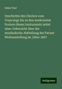 Geschichte des Claviers vom Ursprunge bis zu den modernsten Formen dieses Instruments nebst einer Uebersicht über die musikalische Abtheilung der Pariser Weltausstellung im Jahre 1867 - Oskar Paul