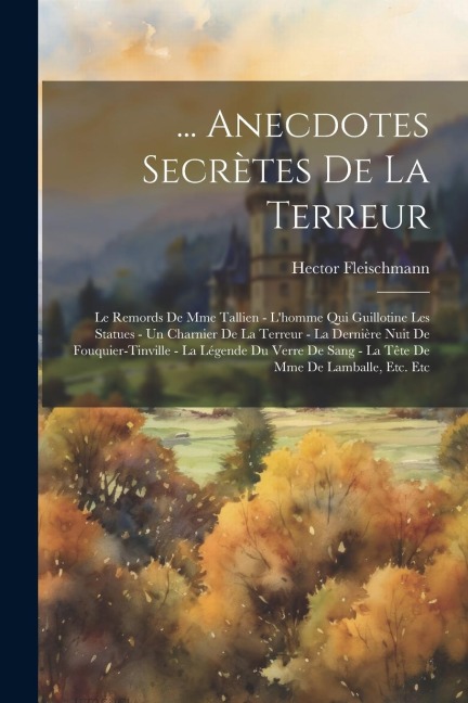 ... Anecdotes Secrètes De La Terreur: Le Remords De Mme Tallien - L'homme Qui Guillotine Les Statues - Un Charnier De La Terreur - La Dernière Nuit De - Hector Fleischmann