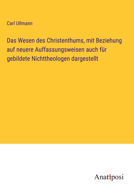 Das Wesen des Christenthums, mit Beziehung auf neuere Auffassungsweisen auch für gebildete Nichttheologen dargestellt - Carl Ullmann
