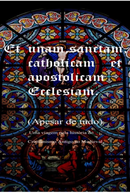 Et Unam Sanctam Catholicam  Et Apostolicam Ecclesian  (apesar De Tudo)        Uma Viagem Pela História Do Cristianismo Antigo Ao Medieval - Thiago Veir Pinto Silva Souza Da de Almeida