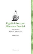 Fagioli al fiasco per Giacomo Puccini. A tavola con il grande compositore - Andrea Maia