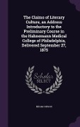 The Claims of Literary Culture, an Address Introductory to the Preliminary Course in the Hahnemann Medical College of Philadelphia, Delivered Septembe - Hiram Corson