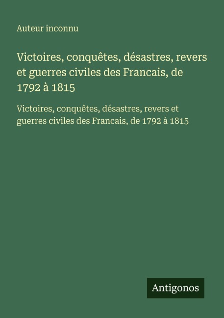 Victoires, conquêtes, désastres, revers et guerres civiles des Francais, de 1792 à 1815 - Auteur Inconnu