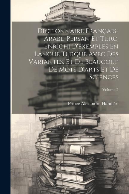 Dictionnaire Français-Arabe-Persan Et Turc, Enrichi D'exemples En Langue Turque Avec Des Variantes, Et De Beaucoup De Mots D'arts Et De Sciences; Volu - Prince Alexandre Handjéri