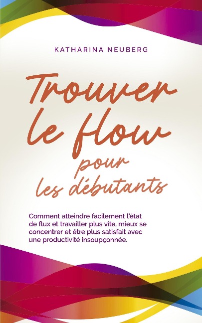 Trouver le flow pour les débutants Comment atteindre facilement l'état de flux et travailler plus vite, mieux se concentrer et être plus satisfait avec une productivité insoupçonnée. - Katharina Neuberg