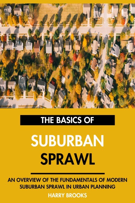 The Basics of Modern Suburban Sprawl: An Overview of the Fundamentals of Suburban Sprawl in Urban Planning. - Harry Brooks