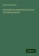 Geschichte der Angelsachsen bis zum Tode König Aelfreds - Eduard Winkelmann
