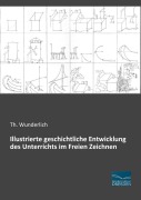 Cover-Bild zum Titel 'Illustrierte geschichtliche Entwicklung des Unterrichts im Freien Zeichnen' von 'Th. Wunderlich'