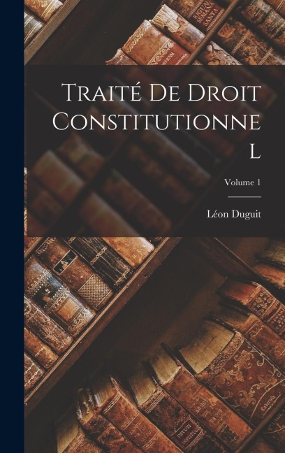 Traité de droit constitutionnel; Volume 1 - Léon Duguit