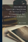 Discorso Di Giacopo Mazzoni in Difesa Della "Commedia" Del Divino Poeta Dante - Jacopo Mazzoni