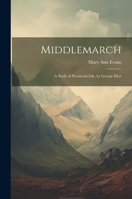 Middlemarch: A Study of Provincial Life, by George Eliot - Mary Ann Evans