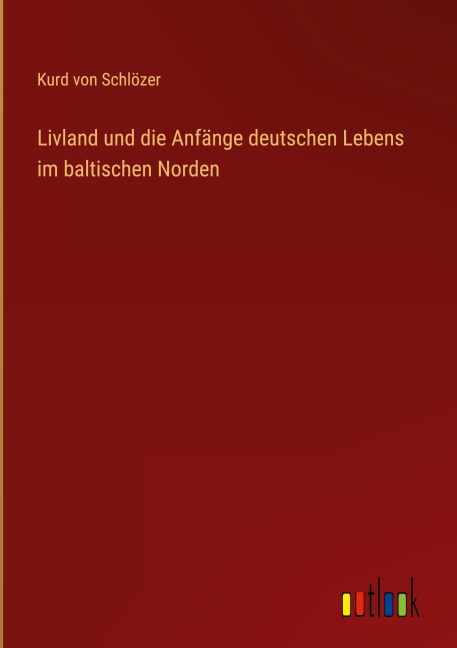 Livland und die Anfänge deutschen Lebens im baltischen Norden - Kurd von Schlözer
