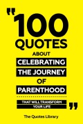 Cover-Bild zum Titel '100 Quotes About Celebrating The Journey Of Parenthood - That Will Transform Your Life' von 'The Quotes Library, The Quotes Library'