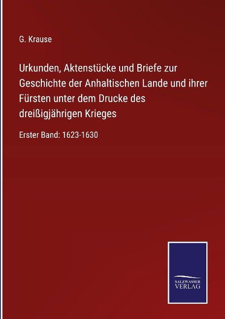 Urkunden, Aktenstücke und Briefe zur Geschichte der Anhaltischen Lande und ihrer Fürsten unter dem Drucke des dreißigjährigen Krieges - G. Krause