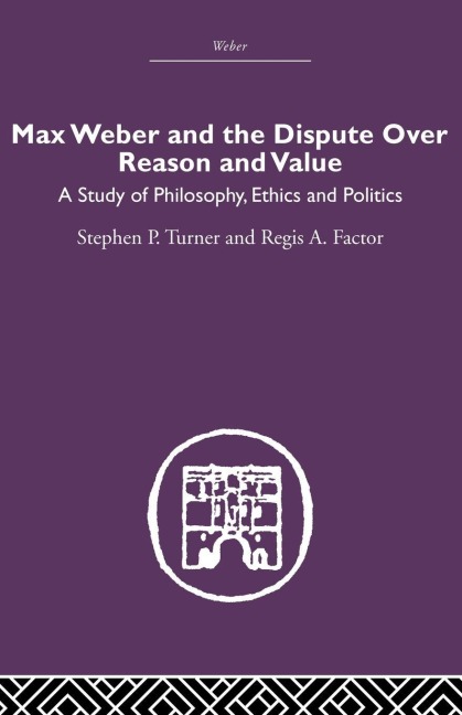Max Weber and the Dispute over Reason and Value - Stephen P. Turner, Regis A. Factor