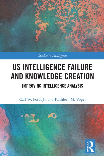 US Intelligence Failure and Knowledge Creation - Carl W. Ford Jr., Kathleen M. Vogel
