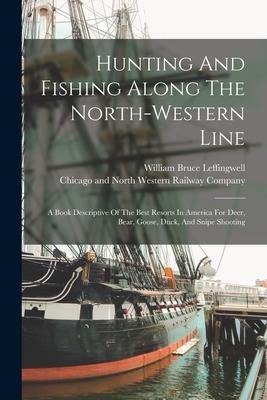 Hunting And Fishing Along The North-western Line: A Book Descriptive Of The Best Resorts In America For Deer, Bear, Goose, Duck, And Snipe Shooting - William Bruce Leffingwell
