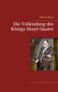 Cover-Bild zum Titel 'Die Vollendung des Königs Henri Quatre' von 'Heinrich Mann'