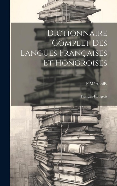Dictionnaire Complet Des Langues Françaises Et Hongroises: Français-Hongrois - F. Mártonffy