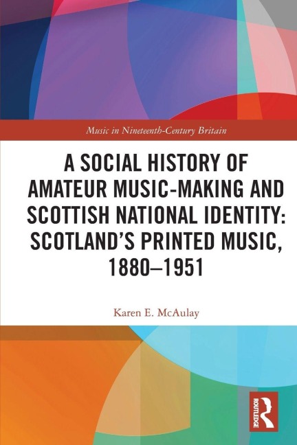 A Social History of Amateur Music-Making and Scottish National Identity: Scotland's Printed Music, 1880-1951 - Karen E. McAulay