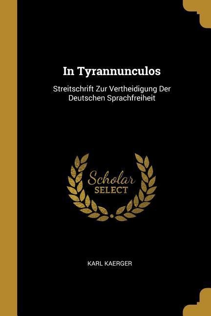 In Tyrannunculos: Streitschrift Zur Vertheidigung Der Deutschen Sprachfreiheit - Karl Kaerger