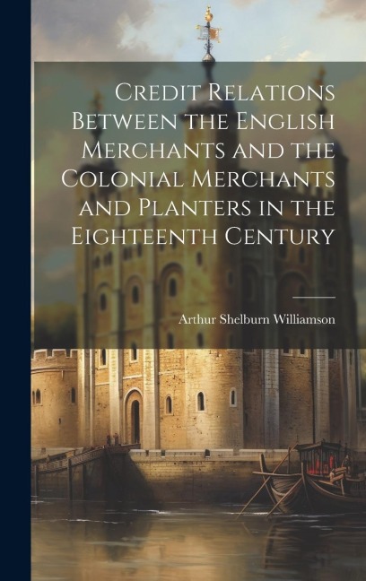 Credit Relations Between the English Merchants and the Colonial Merchants and Planters in the Eighteenth Century - Arthur Shelburn Williamson