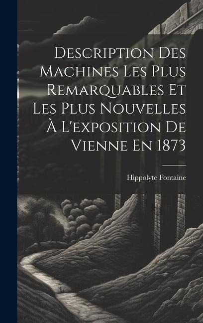 Description Des Machines Les Plus Remarquables Et Les Plus Nouvelles À L'exposition De Vienne En 1873 - Hippolyte Fontaine