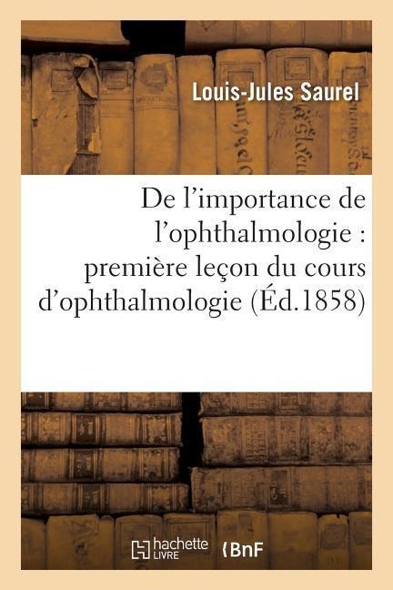 de l'Importance de l'Ophthalmologie: Première Leçon Du Cours d'Ophthalmologie - Louis-Jules Saurel