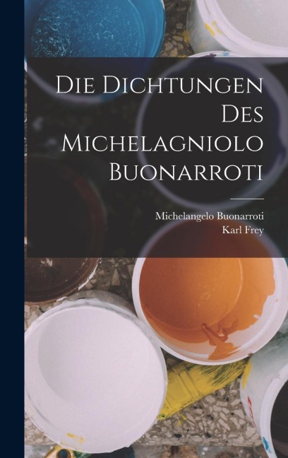 Die Dichtungen Des Michelagniolo Buonarroti - Michelangelo Buonarroti, Karl Frey