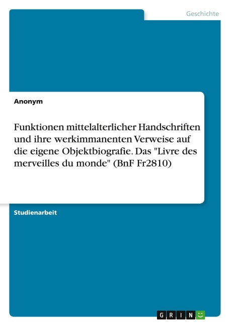 Funktionen mittelalterlicher Handschriften und ihre werkimmanenten Verweise auf die eigene Objektbiografie. Das "Livre des merveilles du monde" (BnF Fr2810) - Anonymous