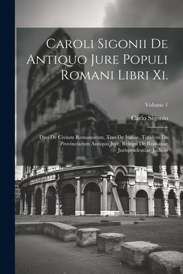 Caroli Sigonii De Antiquo Jure Populi Romani Libri Xi.: Duo De Civium Romanorum, Tres De Italiae, Totidem De Provinciarum Antiquo Jure, Reliqui De Rom - Carlo Sigonio