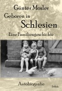 Geboren in Schlesien - Eine Familiengeschichte - Autobiografie - Günter Mosler
