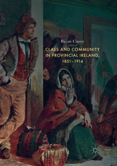 Class and Community in Provincial Ireland, 1851-1914 - Brian Casey