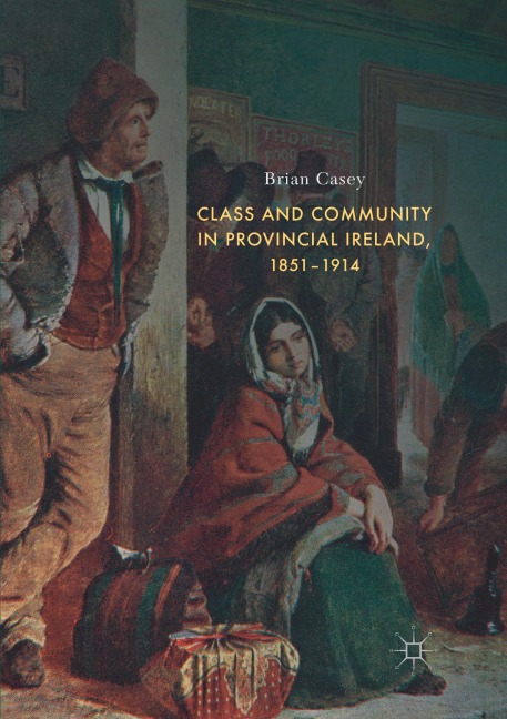 Class and Community in Provincial Ireland, 1851-1914 - Brian Casey