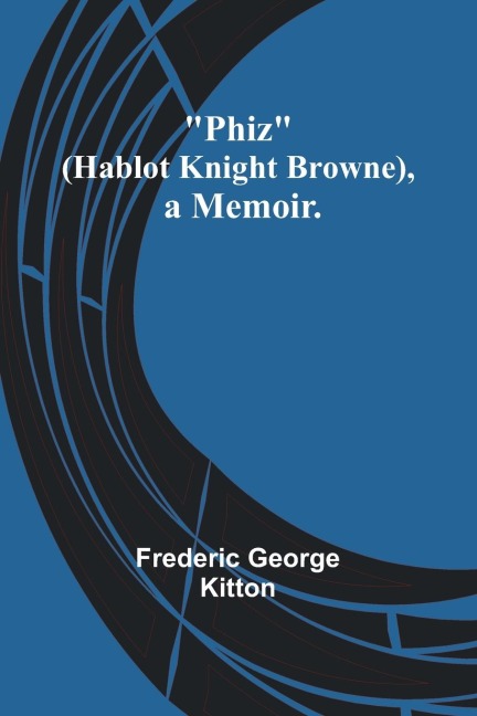 Phiz (Hablot Knight Browne), a Memoir. - Frederic George Kitton
