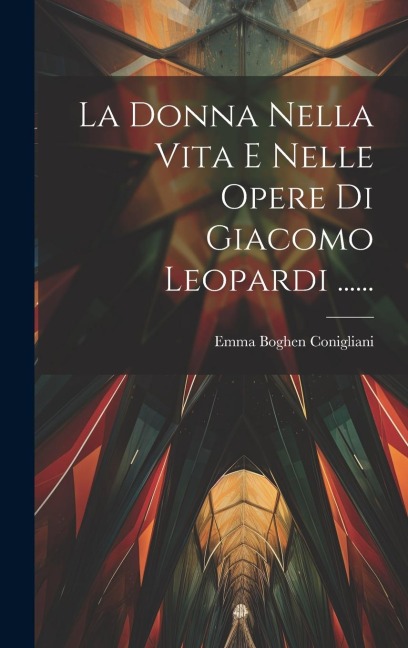 La Donna Nella Vita E Nelle Opere Di Giacomo Leopardi ...... - Emma Boghen Conigliani