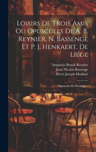 Loisirs De Trois Amis Ou Opuscules De A. B. Reynier, N. Bassenge Et P. J. Henkaert, De Liége: Opuscules De Bassenge... - Augustin Benoit Reynier