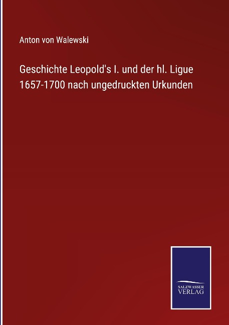 Geschichte Leopold's I. und der hl. Ligue 1657-1700 nach ungedruckten Urkunden - Anton von Walewski